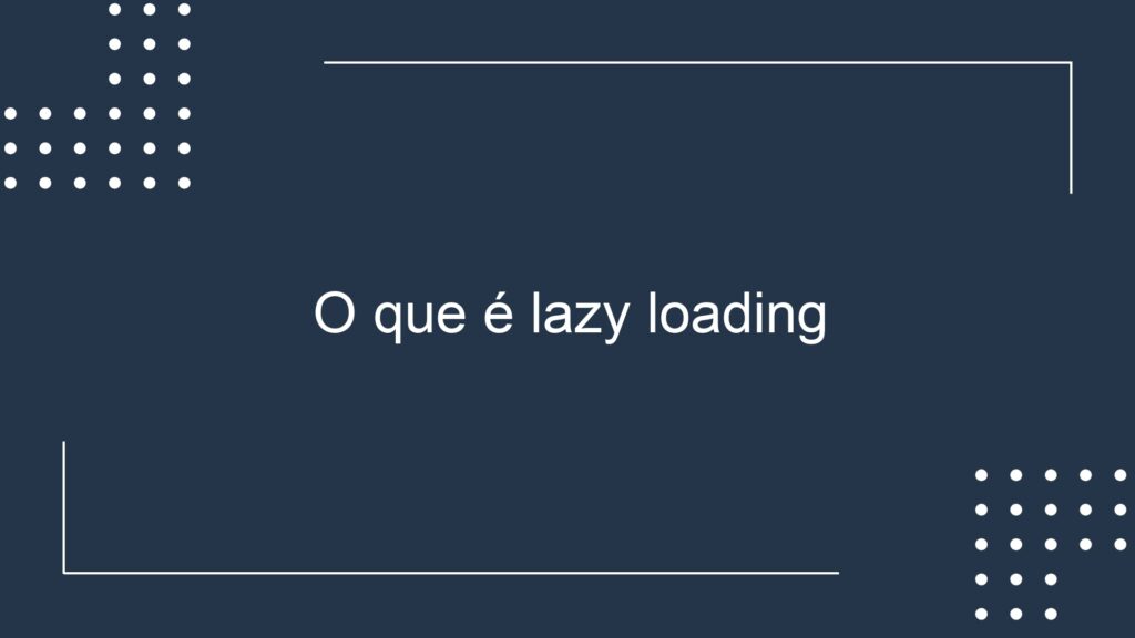 O que é lazy loading - Lucas Ferraz SEO: Criação de Sites em BH